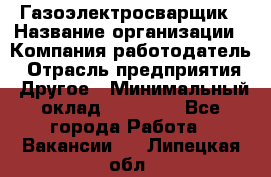 Газоэлектросварщик › Название организации ­ Компания-работодатель › Отрасль предприятия ­ Другое › Минимальный оклад ­ 30 000 - Все города Работа » Вакансии   . Липецкая обл.